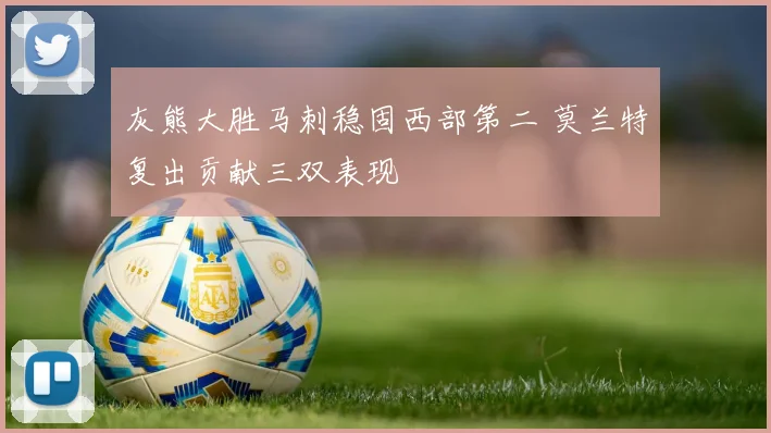 灰熊大胜马刺稳固西部第二 莫兰特复出贡献三双表现