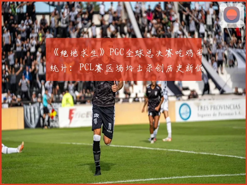 《绝地求生》PGC全球总决赛吃鸡率统计：PCL赛区场均击杀创历史新低？