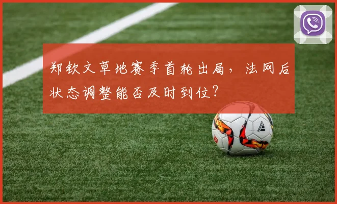 郑钦文草地赛季首轮出局，法网后状态调整能否及时到位？