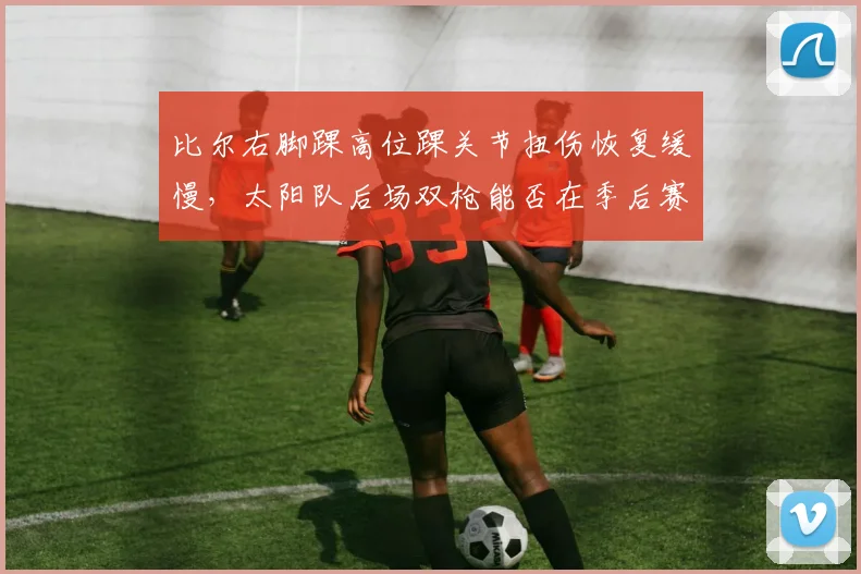 比尔右脚踝高位踝关节扭伤恢复缓慢，太阳队后场双枪能否在季后赛前找回化学反应？