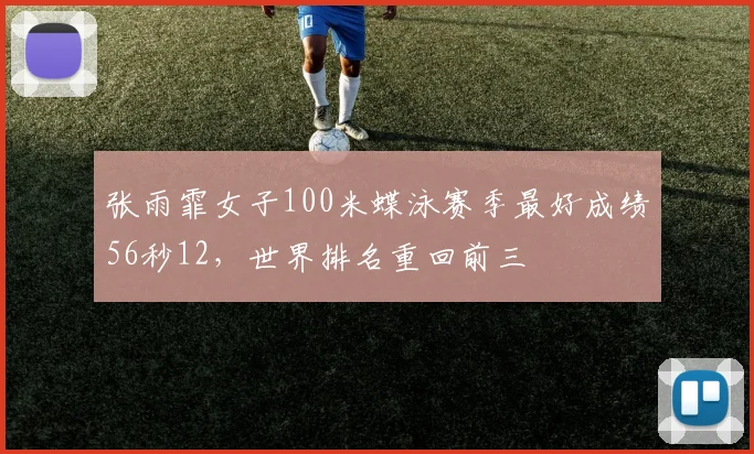 张雨霏女子100米蝶泳赛季最好成绩56秒12，世界排名重回前三
