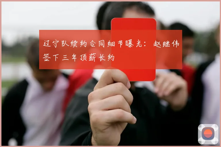辽宁队续约合同细节曝光：赵继伟签下三年顶薪长约