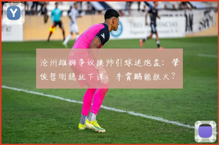 沧州雄狮争议换帅引球迷炮轰：肇俊哲刚稳就下课，李霄鹏能救火？