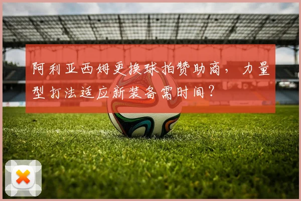 阿利亚西姆更换球拍赞助商，力量型打法适应新装备需时间？